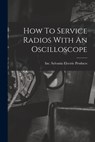 How To Service Radios With An Oscilloscope - Inc Sylvania Electric Products - 9781014694652