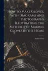 How to Make Gloves, With Diagrams and Photographs Illustrating the Methods of Making Gloves in the Home - Eunice Close - 9781015047075