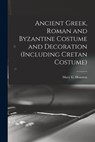 Ancient Greek, Roman and Byzantine Costume and Decoration (including Cretan Costume) - Mary G. (Mary Galway) 1871- Houston - 9781015049031