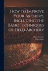 How to Improve Your Archery, Including the Basic Techniques of Field Archery - Athletic Institute - 9781015109117