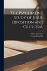 The Psychiatric Study of Jesus, Exposition and Criticism; - Albert 1875-1965 Schweitzer - 9781015246959