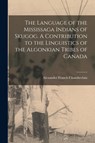 The Language of the Mississaga Indians of Skugog. A Contribution to the Linguistics of the Algonkian Tribes of Canada - Alexander Francis 1865-1 Chamberlain - 9781015328747