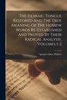 The Hebraic Tongue Restored And The True Meaning Of The Hebrew Words Re-established And Proved By Their Radical Analysis, Volumes 1-2 - Antoine Fabre D'Olivet - 9781015407855