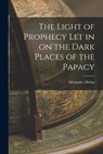 The Light of Prophecy let in on the Dark Places of the Papacy - Alexander Hislop - 9781015441309