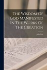 The Wisdom Of God Manifested In The Works Of The Creation - John Ray - 9781015445284