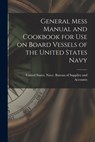 General Mess Manual and Cookbook for Use on Board Vessels of the United States Navy - States Navy Bureau of Supplies and - 9781015474888