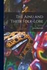 The Ainu and Their Folk-Lore - John Batchelor - 9781015568679