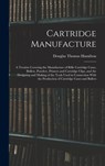 Cartridge Manufacture; a Treatise Covering the Manufacture of Rifle Cartridge Cases, Bullets, Powders, Primers and Cartridge Clips, and the Designing - Douglas Thomas Hamilton - 9781015723122