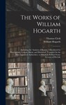 The Works of William Hogarth: (Including the 'analysis of Beauty, ') Elucidated by Descriptions, Critical, Moral, and Historical; (Founded On the Mo - William Hogarth - 9781015806160