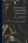 Advanced Grinding Practice: A Treatise On Precision Grinding Methods and the Equipment Used in Modern Grinding Practice - Douglas Thomas Hamilton - 9781015829466