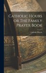Catholic Hours or The Family Prayer Book - Catholic Church - 9781015900400