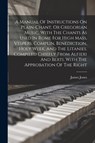 A Manual Of Instructions On Plain-chant, Or Gregorian Music, With The Chants As Used In Rome For High Mass, Vespers, Complin, Benediction, Holy Week, - James Jones - 9781015950979