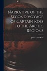 Narrative of the Second Voyage of Captain Ross to the Arctic Regions - James Clark Ross - 9781015959880