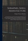 Shrapnel Shell Manufacture: A Comprehensive Treatise On The Forging, Machining, And Heat-treatment Of Shells, And The Manufacture Of Cartridge Cas - Douglas Thomas Hamilton - 9781016182195