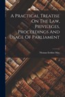 A Practical Treatise On The Law, Privileges, Proceedings And Usage Of Parliament - Thomas Erskine May - 9781016290906
