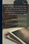 Reports of the Secretary of the Treasury of the United States, Prepared in Obedience to the Act of the 10Th May, 1800: ... to Which Are Prefixed the R - Alexander Hamilton - 9781016397957