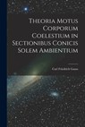 Theoria Motus Corporum Coelestium in Sectionibus Conicis Solem Ambientium - Carl Friedrich Gauss - 9781018083773
