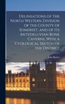 Delineations of the North Western Division of the County of Somerset, and of Its Antedeluvian Bone Caverns, With a Geological Sketch of the District - John Rutter - 9781018402222