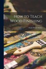 How to Teach Wood Finishing - Frank Henry Selden - 9781018739939