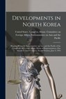 Developments in North Korea: Hearing Before the Subcommittee on Asia and the Pacific of the Committee on Foreign Affairs, House of Representatives, - United States Congress House Commi - 9781019264089