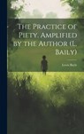 The Practice of Piety. Amplified by the Author (L. Baily) - Lewis Bayly - 9781019440209