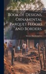 Book of Designs, Ornamental Parquet Floors and Borders. - Interior Hardwood Co - 9781020519000
