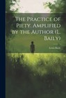 The Practice of Piety. Amplified by the Author (L. Baily) - Lewis Bayly - 9781021213303