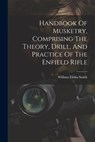 Handbook Of Musketry, Comprising The Theory, Drill, And Practice Of The Enfield Rifle - William Elisha Smith - 9781021237415