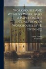 Workhouses And Women's Work. Also, A Paper On The Condition Of Workhouses [by L. Twining] - Louisa Twining - 9781021253026
