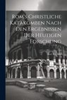 Rom's Christliche Katakomben Nach Den Ergebnissen Der Heutigen Forschung - Karl Rönneke - 9781021909862