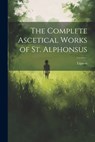The Complete Ascetical Works of St. Alphonsus - Liguori - 9781022014541
