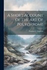 A Short Account Of The Art Of Polychrome - Thomas G. Goodwin - 9781022646032