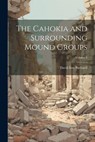 The Cahokia and Surrounding Mound Groups; Volume 3 - David Ives Bushnell - 9781022697256