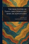 The Man-Eaters of Tsavo, and Other East African Adventures - J H (John Henry) Patterson ; Frederick Courteney Selous - 9781022907423