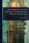An Examination Of The First Six Books Of Euclid's Elements - William Austin - 9781024422573