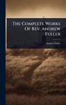 The Complete Works Of Rev. Andrew Fuller - Andrew Fuller - 9781024485844