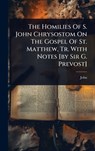The Homilies Of S. John Chrysostom On The Gospel Of St. Matthew, Tr. With Notes [by Sir G. Prevost] - John (St Chrysostom ). - 9781024857894