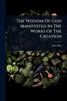 The Wisdom Of God Manifested In The Works Of The Creation - John Ray - 9781024875874