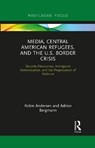 Media, Central American Refugees, and the U.S. Border Crisis - Robin Andersen ; Adrian Bergmann - 9781032092010