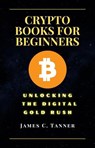 Crypto Books For Beginners Unlocking the Digital Gold Rush - James C. Tanner - 9781068911989