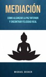 Mediación: Como Alcanzar La Paz Interior Y Encontrar Felicidad Real - Michael Decker - 9781071513477