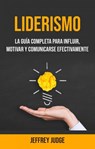 Liderismo: La Guía Completa Para Influir, Motivar Y Comunicarse Efectivamente - Jeffrey Judge - 9781071516485
