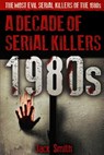 1980s - A Decade of Serial Killers: The Most Evil Serial Killers of the 1980s - Jack Smith - 9781077109513