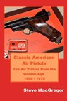 Classic American Air Pistols: Ten Air Pistols from the Golden Age 1946 - 1970 - Steve MacGregor - 9781079037869