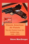 Classic American Air Pistols: Ten Air Pistols from the Golden Age 1946 - 1970 - MACGREGOR,  Steve - 9781079037869