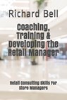 Coaching, Training & Developing The Retail Manager: Retail Consulting Skills For Store Managers - Richard Bell - 9781082484131
