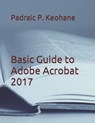 Basic Guide to Adobe Acrobat 2017 - Padraic P Keohane - 9781091883055