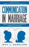 Communication in Marriage: 5 Essential Tips and Exercises to Improve How You Communicate With Your Partner - Max J. Harrison - 9781099775932