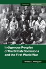 Indigenous Peoples of the British Dominions and the First World War - Timothy C. (Postdoctoral Fellow Winegard - 9781107449008