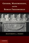 Gender, Manumission, and the Roman Freedwoman - MATTHEW J. (JOHN JAY COLLEGE OF CRIMINAL JUSTICE,  City University of New York) Perry - 9781107697638
